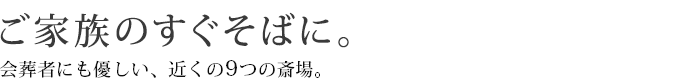 ご家族のすぐそばに。会葬者にも優しい、近くの9つの斎場。